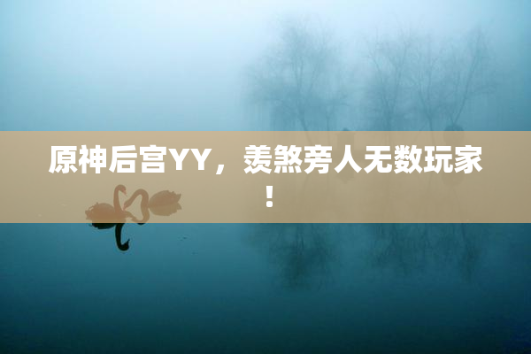 原神后宫YY，羡煞旁人无数玩家！