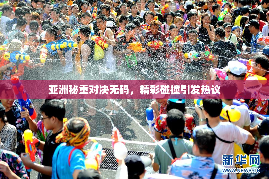 亚洲秘重对决无码，精彩碰撞引发热议