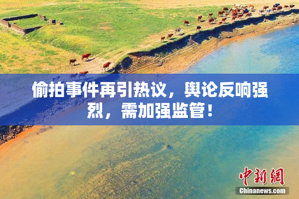 偷拍事件再引热议，舆论反响强烈，需加强监管！