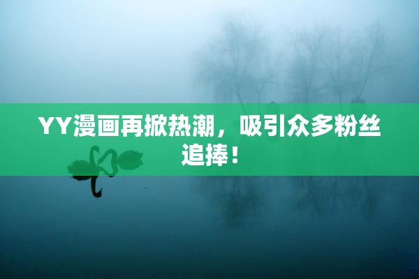 YY漫画再掀热潮，吸引众多粉丝追捧！