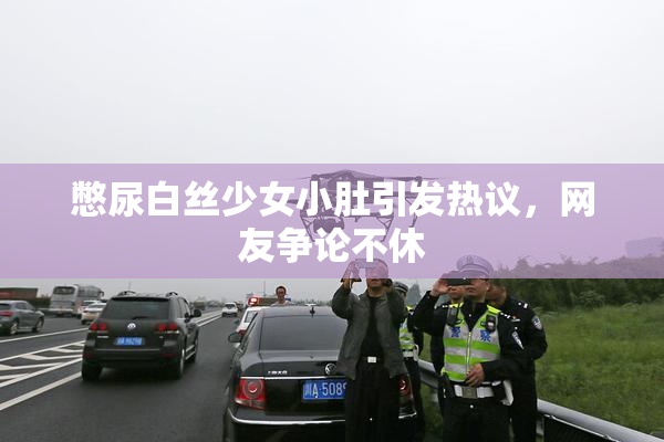 憋尿白丝少女小肚引发热议，网友争论不休