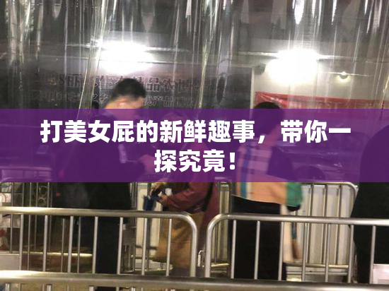 打美女屁的新鲜趣事，带你一探究竟！