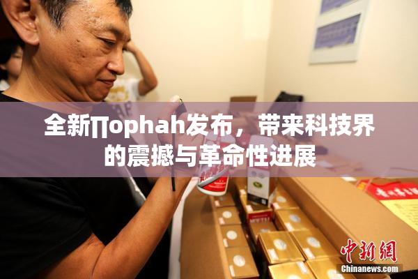 全新∏ophah发布，带来科技界的震撼与革命性进展