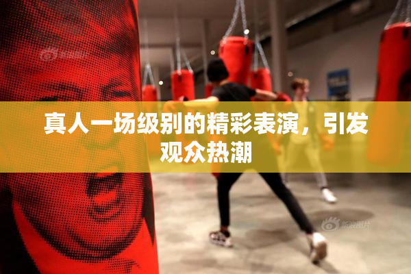 真人一场级别的精彩表演，引发观众热潮