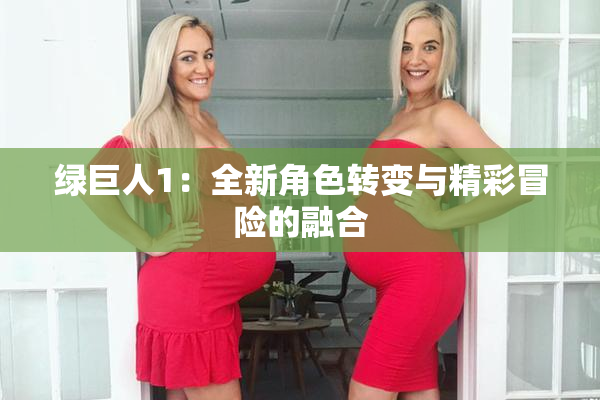 绿巨人1：全新角色转变与精彩冒险的融合