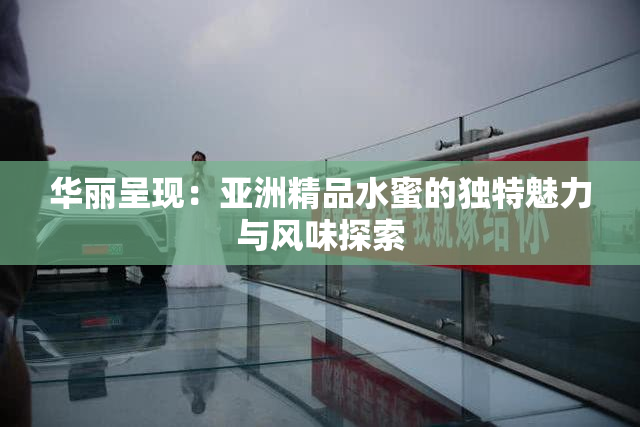 华丽呈现：亚洲精品水蜜的独特魅力与风味探索