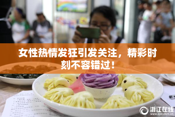 女性热情发狂引发关注，精彩时刻不容错过！