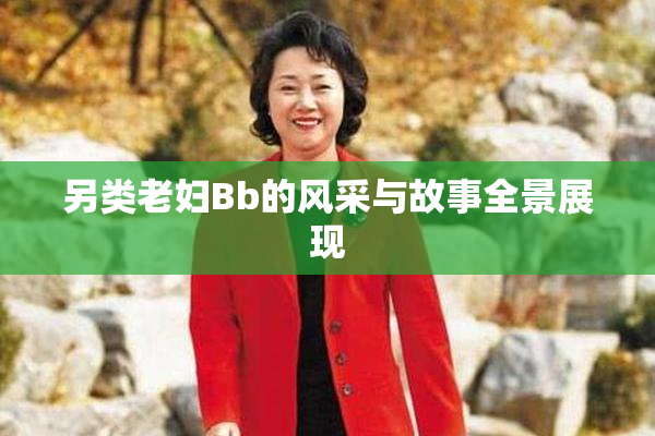 另类老妇Bb的风采与故事全景展现