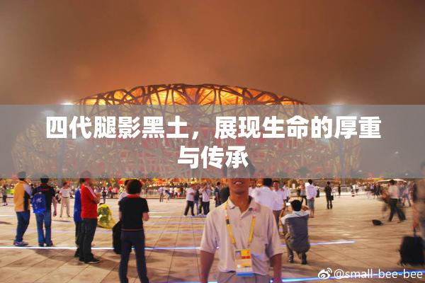 四代腿影黑土，展现生命的厚重与传承
