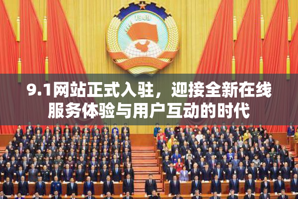 9.1网站正式入驻，迎接全新在线服务体验与用户互动的时代