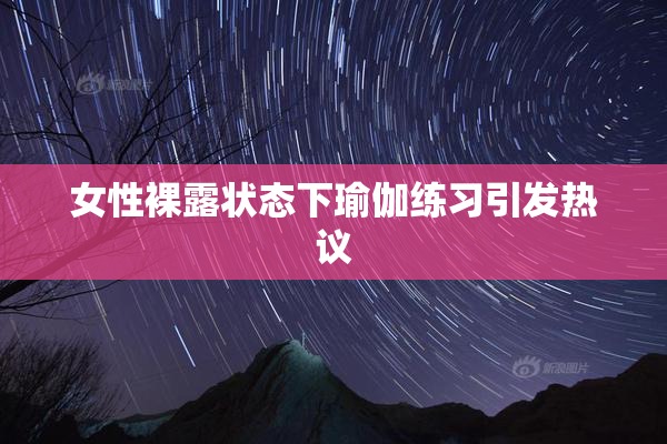 女性裸露状态下瑜伽练习引发热议