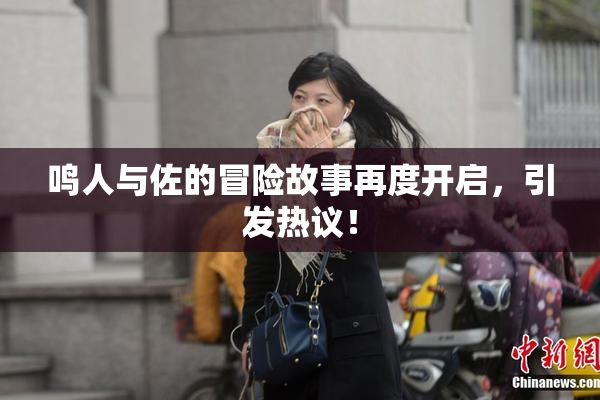 鸣人与佐的冒险故事再度开启，引发热议！