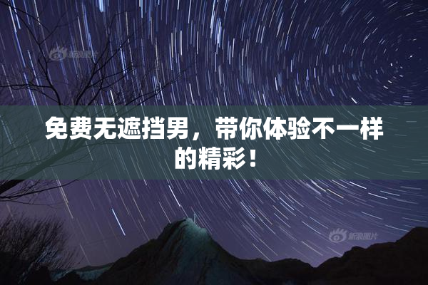 免费无遮挡男，带你体验不一样的精彩！