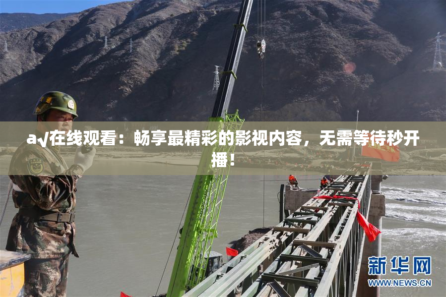 a√在线观看：畅享最精彩的影视内容，无需等待秒开播！