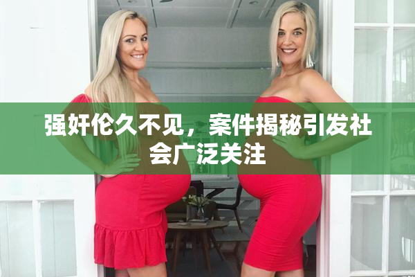 强奸伦久不见，案件揭秘引发社会广泛关注