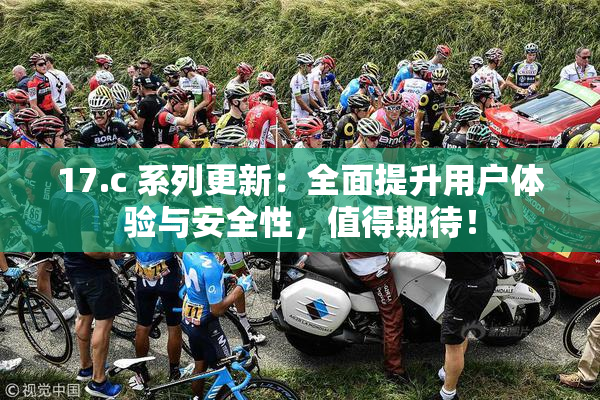 17.c 系列更新：全面提升用户体验与安全性，值得期待！