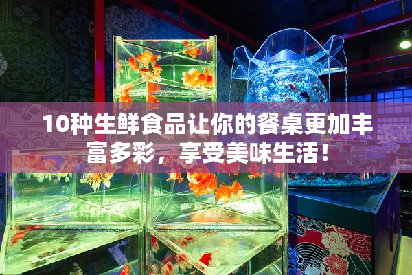 10种生鲜食品让你的餐桌更加丰富多彩，享受美味生活！