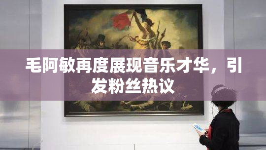 毛阿敏再度展现音乐才华，引发粉丝热议