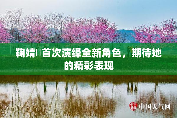 鞠婧祎首次演绎全新角色，期待她的精彩表现