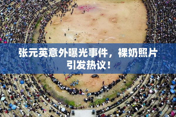 张元英意外曝光事件，裸奶照片引发热议！