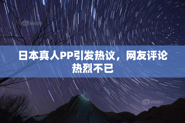 日本真人PP引发热议，网友评论热烈不已