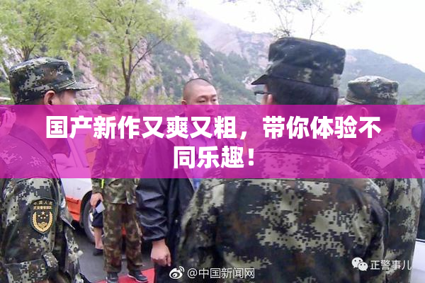 国产新作又爽又粗，带你体验不同乐趣！