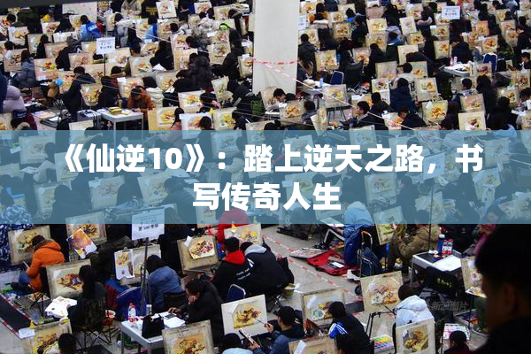 《仙逆10》：踏上逆天之路，书写传奇人生