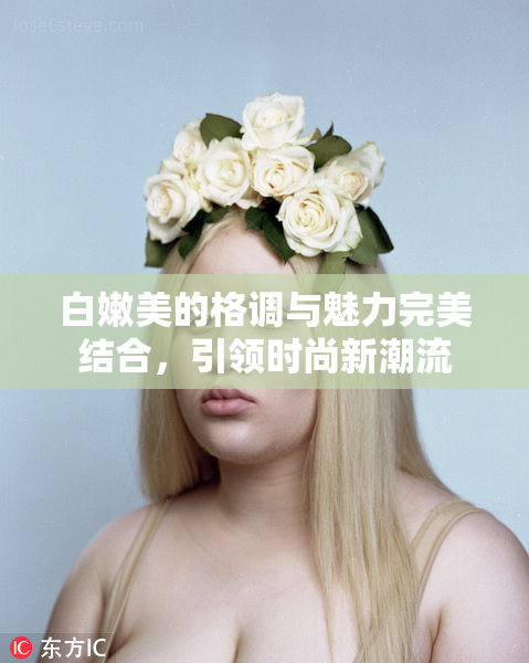 白嫩美的格调与魅力完美结合，引领时尚新潮流
