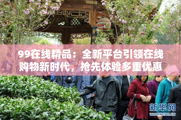 99在线精品：全新平台引领在线购物新时代，抢先体验多重优惠！