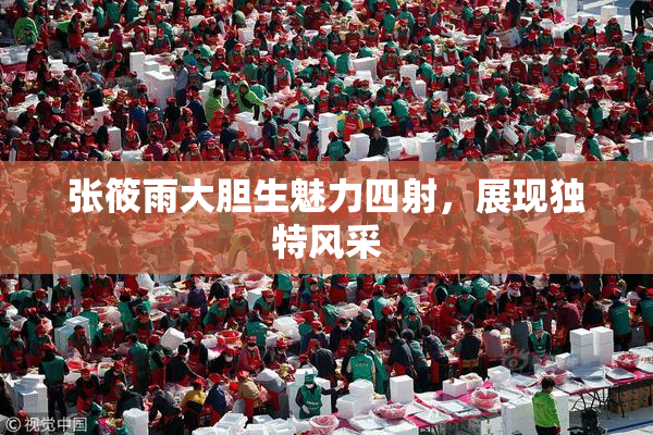 张筱雨大胆生魅力四射，展现独特风采
