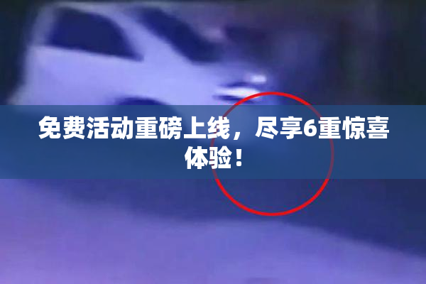 免费活动重磅上线，尽享6重惊喜体验！