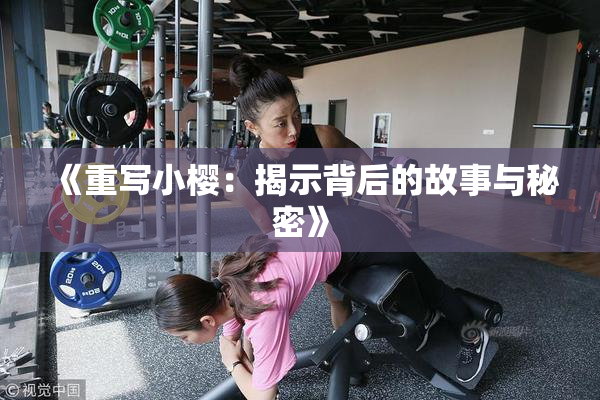 《重写小樱：揭示背后的故事与秘密》