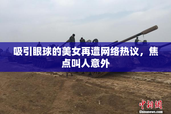 吸引眼球的美女再遭网络热议，焦点叫人意外