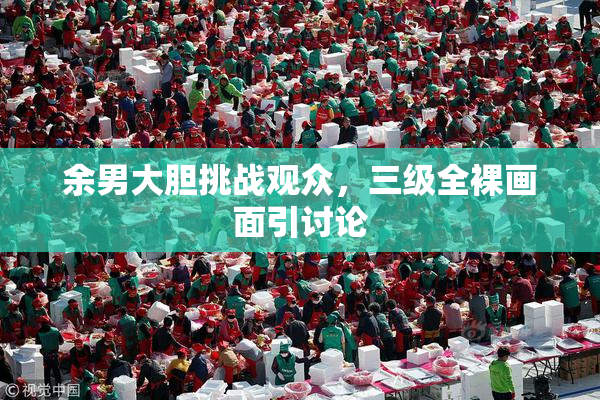 余男大胆挑战观众，三级全裸画面引讨论