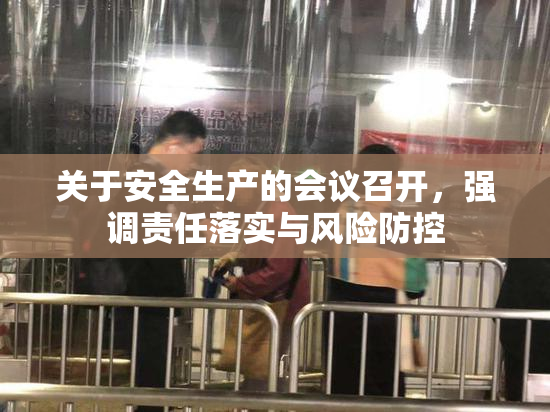 关于安全生产的会议召开，强调责任落实与风险防控