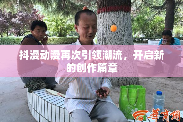 抖漫动漫再次引领潮流，开启新的创作篇章
