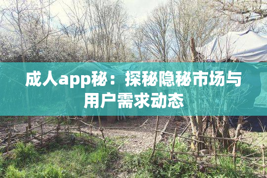 成人app秘：探秘隐秘市场与用户需求动态