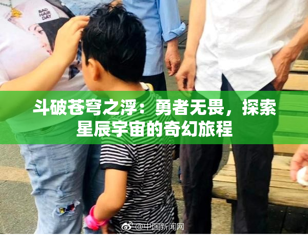 斗破苍穹之浮：勇者无畏，探索星辰宇宙的奇幻旅程
