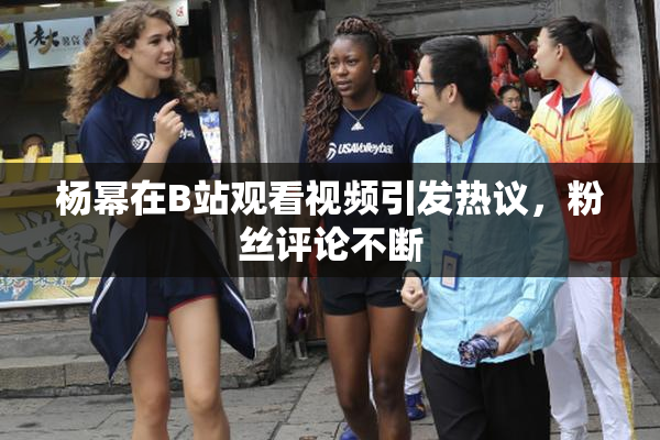 杨幂在B站观看视频引发热议，粉丝评论不断