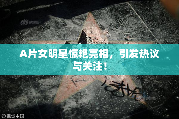A片女明星惊艳亮相，引发热议与关注！