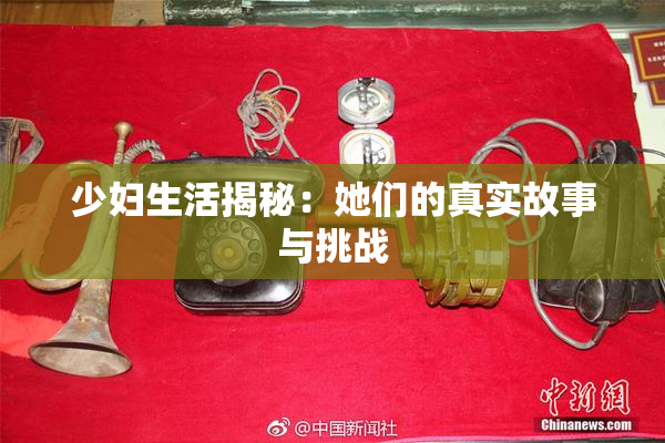 少妇生活揭秘：她们的真实故事与挑战