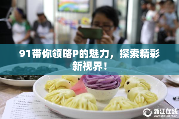 91带你领略P的魅力，探索精彩新视界！