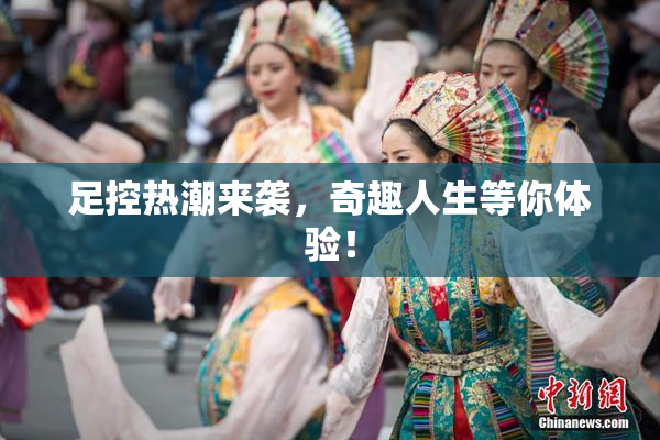 足控热潮来袭，奇趣人生等你体验！
