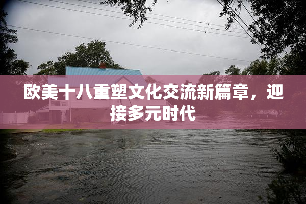 欧美十八重塑文化交流新篇章，迎接多元时代