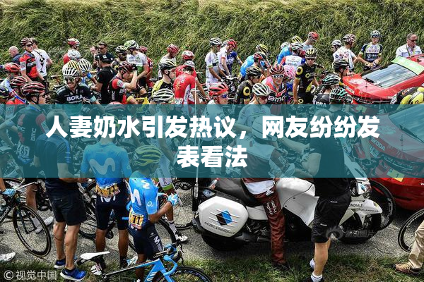 人妻奶水引发热议，网友纷纷发表看法