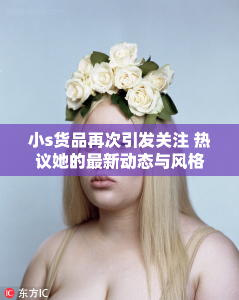 小s货品再次引发关注 热议她的最新动态与风格