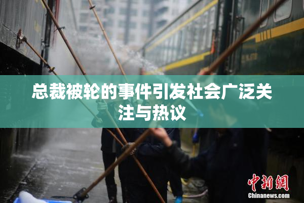 总裁被轮的事件引发社会广泛关注与热议