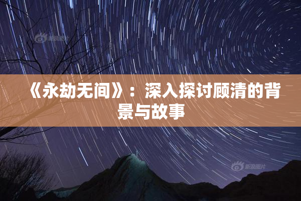 《永劫无间》：深入探讨顾清的背景与故事