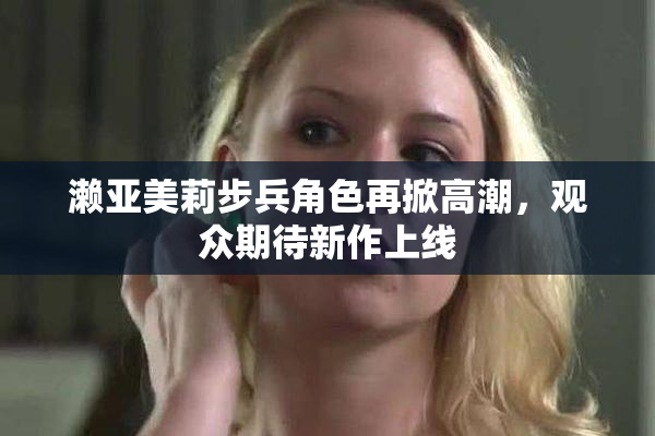 濑亚美莉步兵角色再掀高潮，观众期待新作上线