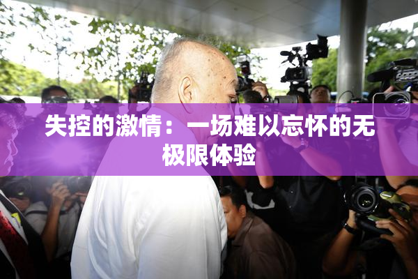 失控的激情：一场难以忘怀的无极限体验